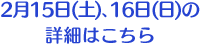 2月15日(土)、16日(日)の詳細はこちら