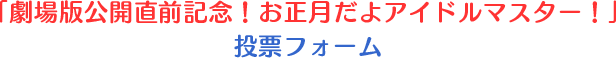 「劇場版公開直前記念！ お正月だよアイドルマスター！」投票フォーム