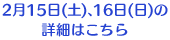 2月15日(土)、16日(日)の詳細はこちら