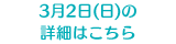 3月2日(日)の詳細はこちら