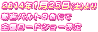 2014年1月25日(土)より新宿バルト9他にて全国ロードショー予定