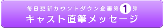 毎日更新カウントダウン企画第1弾 キャスト直筆メッセージ