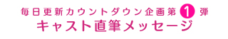 毎日更新カウントダウン企画第1弾　キャスト直筆メッセージ